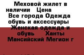 Меховой жилет в наличии › Цена ­ 14 500 - Все города Одежда, обувь и аксессуары » Женская одежда и обувь   . Ханты-Мансийский,Мегион г.